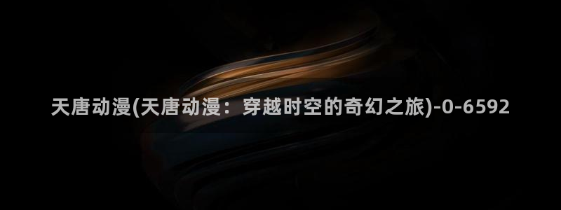 动漫版:天唐动漫(天唐动漫:穿越时空的奇幻之旅)